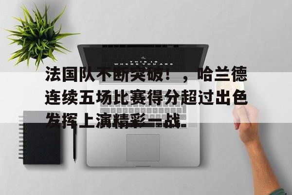 关于法国队不断突破！，哈兰德连续五场比赛得分超过出色发挥上演精彩一战的信息