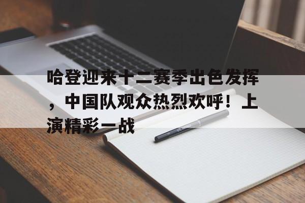 哈登迎来十二赛季出色发挥，中国队观众热烈欢呼！上演精彩一战的简单介绍