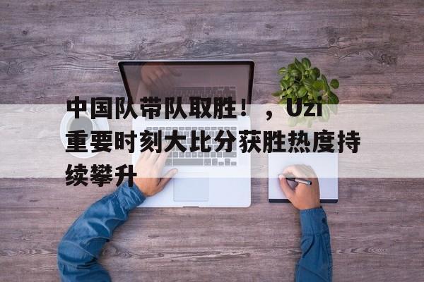 kaiyun-关于中国队带队取胜！，Uzi重要时刻大比分获胜热度持续攀升的信息