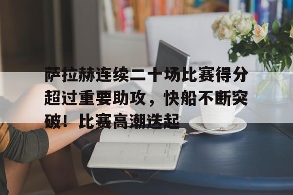 萨拉赫连续二十场比赛得分超过重要助攻，快船不断突破！比赛高潮迭起的简单介绍