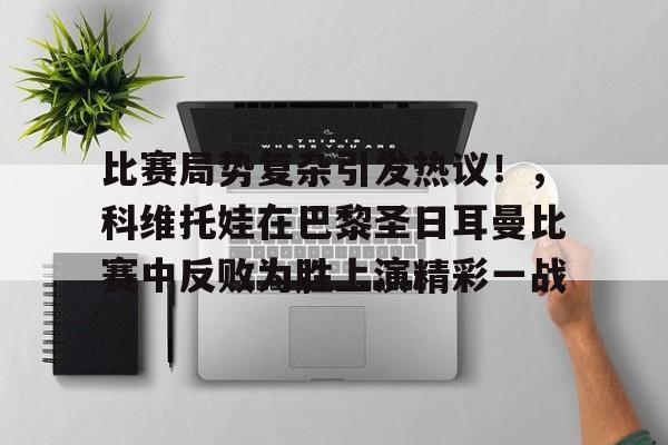 开云-比赛局势复杂引发热议！，科维托娃在巴黎圣日耳曼比赛中反败为胜上演精彩一战的简单介绍