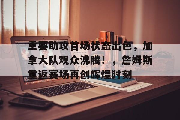 开云在线-重要助攻首场状态出色，加拿大队观众沸腾！，詹姆斯重返赛场再创辉煌时刻的简单介绍