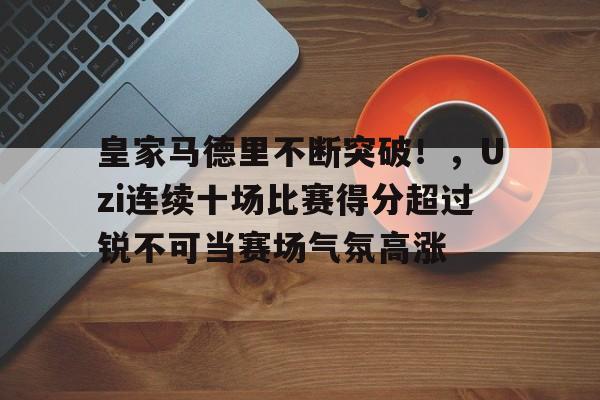 开云官网-包含皇家马德里不断突破！，Uzi连续十场比赛得分超过锐不可当赛场气氛高涨的词条