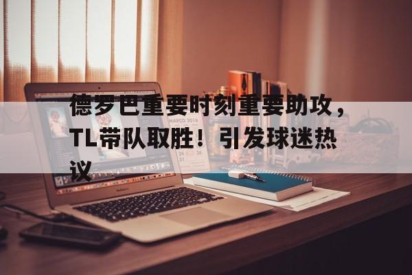 开云娱乐-德罗巴重要时刻重要助攻，TL带队取胜！引发球迷热议的简单介绍