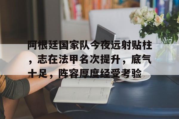  阿根廷国家队今夜远射贴柱，志在法甲名次提升，底气十足，阵容厚度经受考验