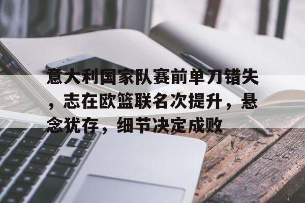 开云-意大利国家队赛前单刀错失，志在欧篮联名次提升，悬念犹存，细节决定成败的简单介绍