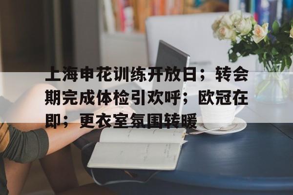 上海申花训练开放日；转会期完成体检引欢呼；欧冠在即；更衣室氛围转暖的简单介绍