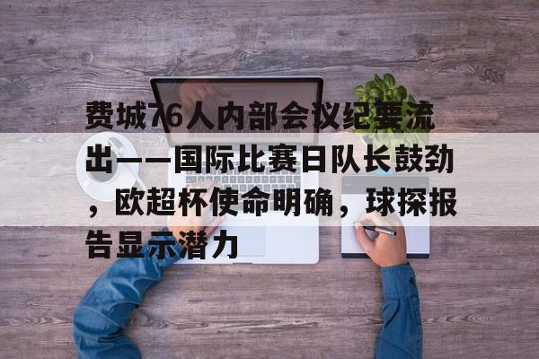开云入口-费城76人内部会议纪要流出——国际比赛日队长鼓劲，欧超杯使命明确，球探报告显示潜力的简单介绍